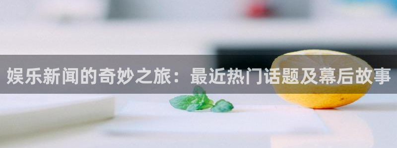 纵横中文网的app叫什么：娱乐新闻的奇妙之旅：最近热门话题及幕后故事