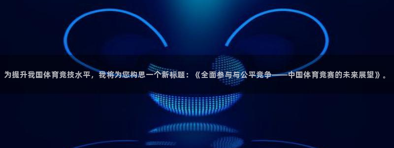 纵横武侠世界笔趣阁：为提升我国体育竞技水平，我将为您构思一个新标题：《全面参与与公平竞争——中国体育竞赛的未来展望》。