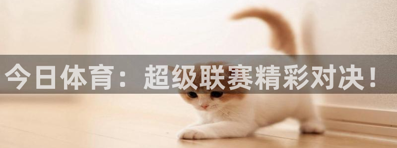 云南纵横国际旅行社：今日体育：超级联赛精彩对决！