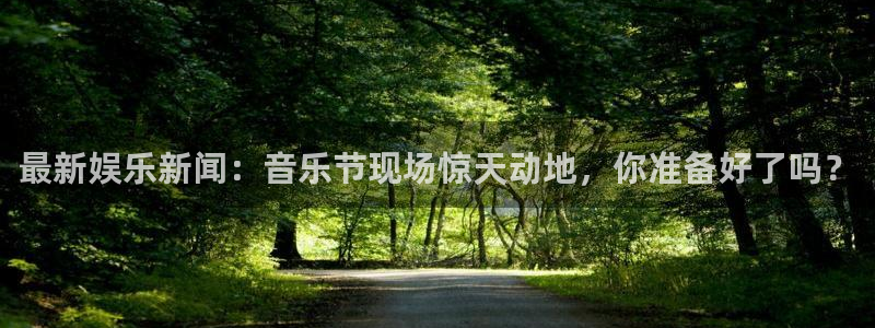 纵横射雕世界：最新娱乐新闻：音乐节现场惊天动地，你准备好了吗？