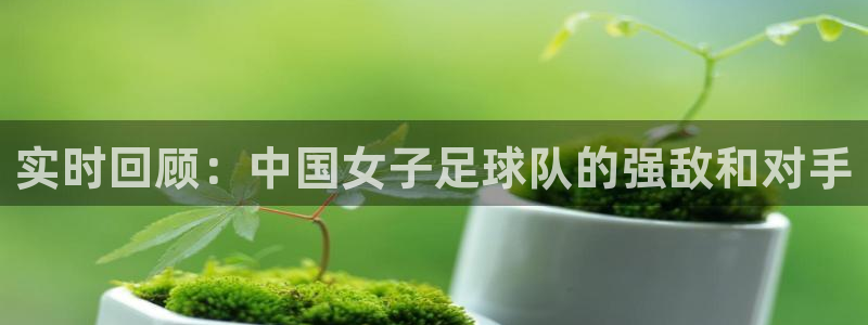 超级工程纵横中国：实时回顾：中国女子足球队的强敌和对手