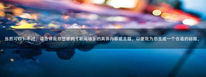 纵横在综武世界：当然可以！不过，请告诉我您想要的《新闻场》的具体内容或主题，以便我为您生成一个合适的标题。
